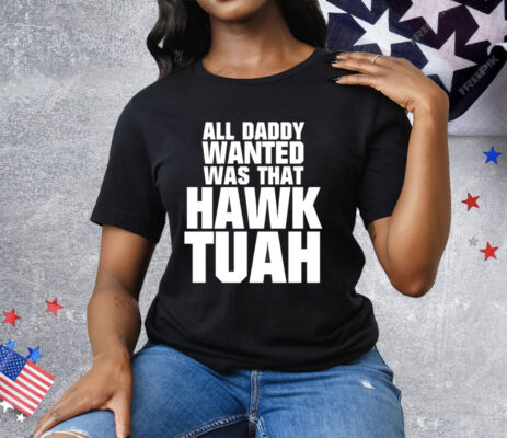 All Daddy Wanted Was That Hawk Tuah Tee Shirt