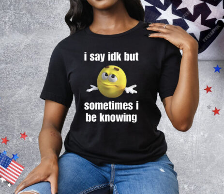 I Say Idk But Sometimes I Be Knowing Tee Shirt
