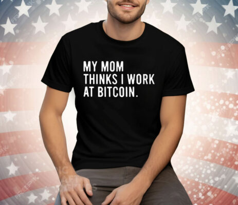 My Mom Thinks I Work At Bitcoin Tee Shirt
