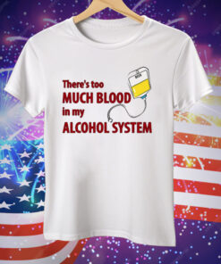 There’s Too Much Blood In My Alcohol System Tee Shirt