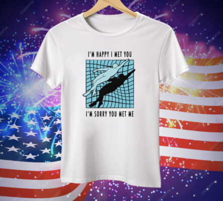 I’m Happy I Met You I’m Sorry You Met Me By Renaissance Man Tee Shirt