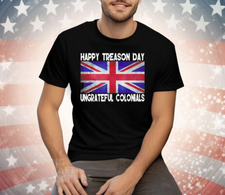 Happy Treason Day Ungrateful Colonials July 4th Tee Shirt
