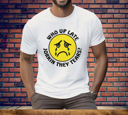 Who Up Late Jorkin They Tears Tee Shirt