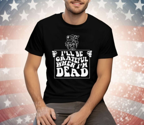 I'll Be Grateful When I'm Dead by Renaissance Man Tee Shirt