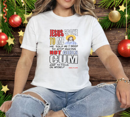 Jesus Spoke To Me He Told Me I Need To Stop Hot Girls Cum And To Focus On Myself Tee Shirt