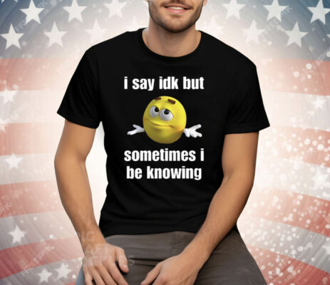 I Say Idk But Sometimes I Be Knowing Tee Shirt