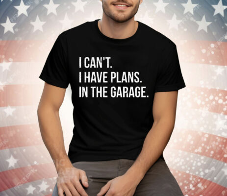 I Can’t I Have Plans In The Garage Tee Shirt