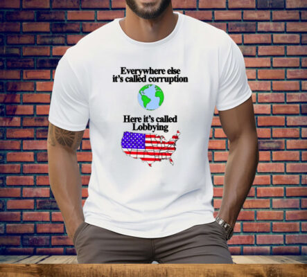 Everywhere Else It’s Called Corruption Here It’s Called Lobbying Tee Shirt