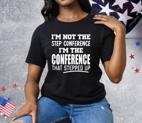 I’m Not The Step Conference I’m The Conference That Stepped Up Tee Shirt