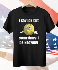I Say Idk But Sometimes I Be Knowing Tee Shirt