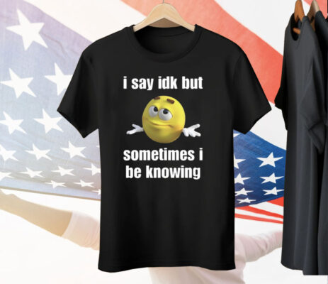 I Say Idk But Sometimes I Be Knowing Tee Shirt