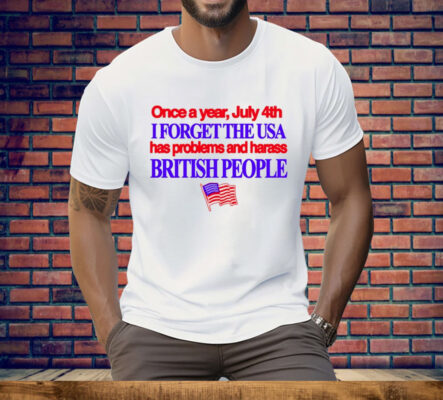 Once A Year July 4Th I Forget The USA Has Problems And Harass British People Tee Shirt