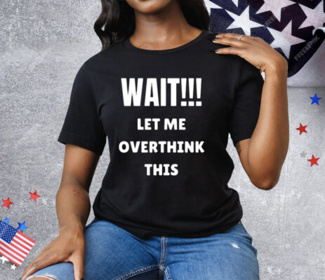 Wait Let Me Overthink This Tee Shirt