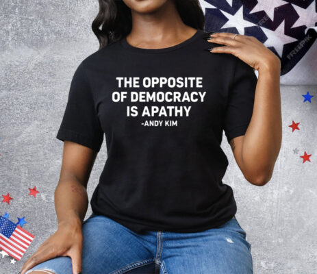 The Opposite Of Democracy Is Apathy Andy Kim Tee Shirt