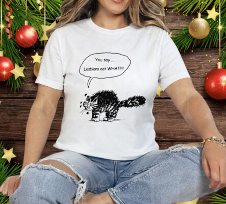 You Say Lesbians Eat What Pussy Tee Shirt