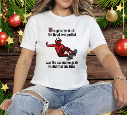 The Greatest Trick The Devil Ever Pulled Was The Rad Melon Grab He Did That One Time Tee Shirt