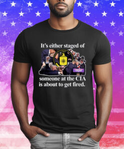 It's Either Staged Or Cia Trump Someone At The Cia Is About To Get Fired T-Shirt