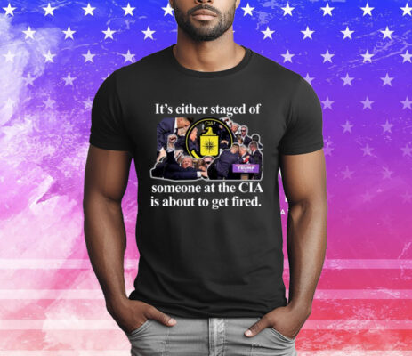 It's Either Staged Or Cia Trump Someone At The Cia Is About To Get Fired T-Shirt
