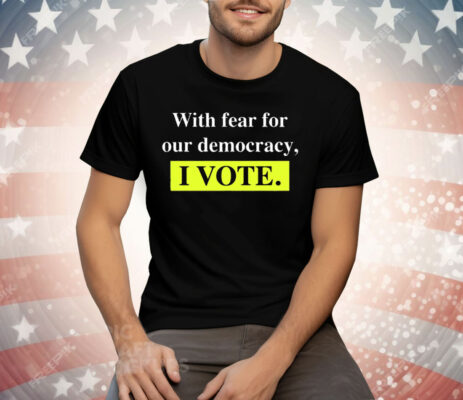 With Fear For Democracy I Vote Tee Shirt