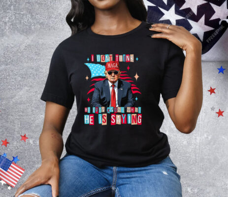 Trump I Don’t Think He Even Knows What He Is Saying T-Shirt