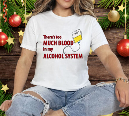 There’s Too Much Blood In My Alcohol System Tee Shirt
