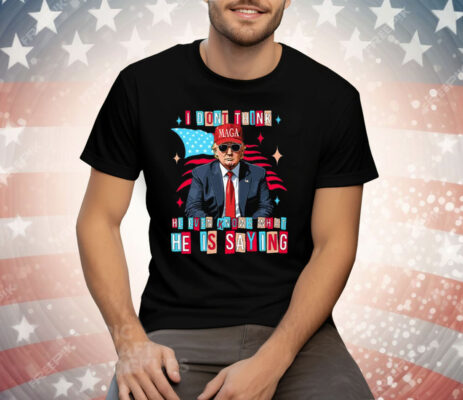 Trump I Don’t Think He Even Knows What He Is Saying T-Shirt