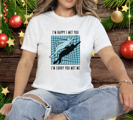 I’m Happy I Met You I’m Sorry You Met Me By Renaissance Man Tee Shirt