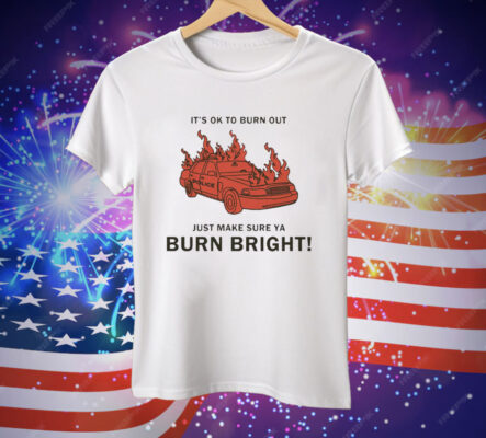 It’s Ok To Burn Out Just Make Sure Ya Burn Bright By Renaissance Man Tee Shirt