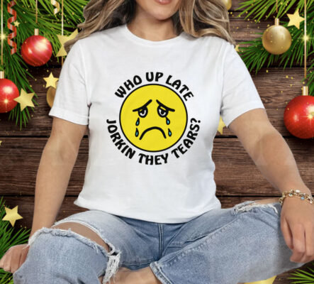 Who Up Late Jorkin They Tears Tee Shirt
