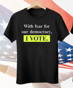With Fear For Democracy I Vote Tee Shirt