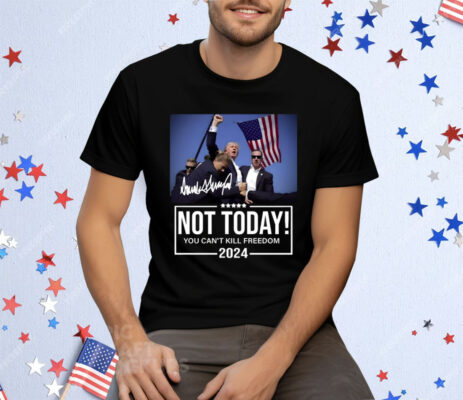 Trump Not Today You Can’t Kill Freedom 2024 Tee Shirt