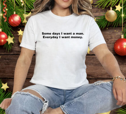 Some Day I Want A Man Everyday I Want Money Tee Shirt