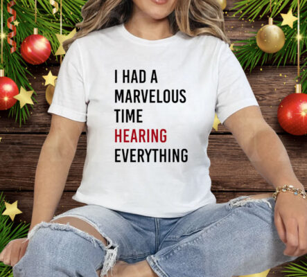 I Had A Marvelous Time Hearing Everything Tee Shirt