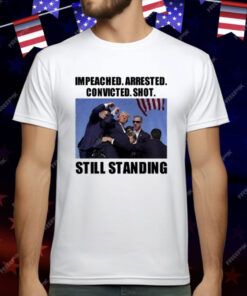 Impeached Arrested Convicted Shot Still Standing T-Shirt