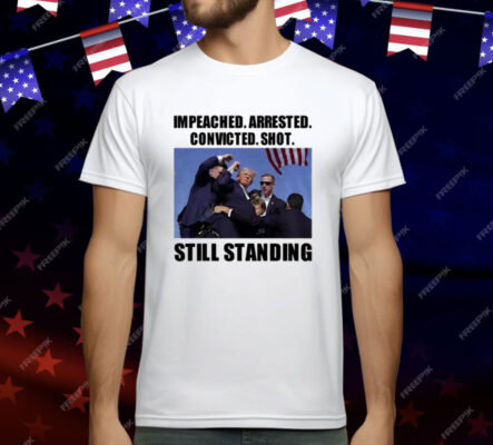 Impeached Arrested Convicted Shot Still Standing T-Shirt