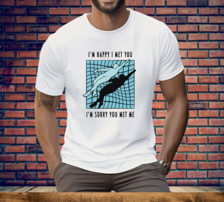 I’m Happy I Met You I’m Sorry You Met Me By Renaissance Man Tee Shirt