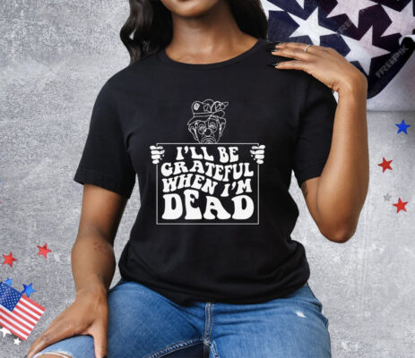 I'll Be Grateful When I'm Dead by Renaissance Man Tee Shirt