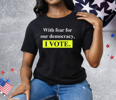 With Fear For Democracy I Vote Tee Shirt
