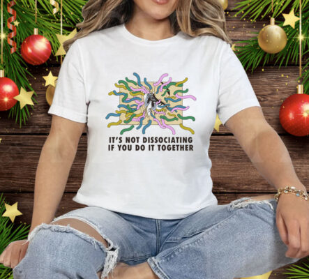 It's Not Dissociating If You Do It Together Tee Shirt