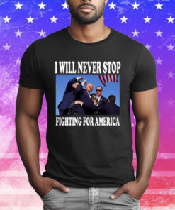 I Will Never Stop Fighting For America Trump Tee Shirt
