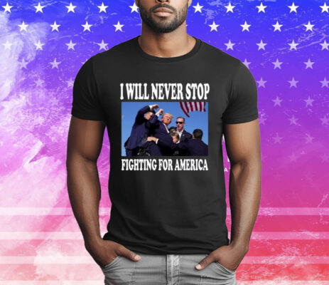 I Will Never Stop Fighting For America Trump Tee Shirt