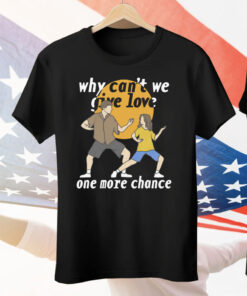 Why Can’t We Give Love One More Chance Tee Shirt