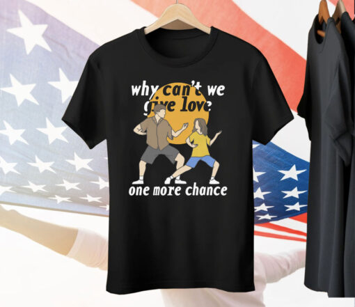 Why Can’t We Give Love One More Chance Tee Shirt