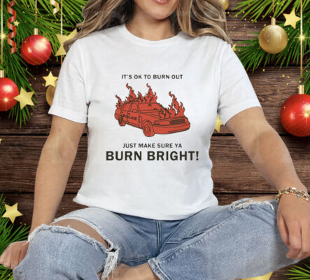 It’s Ok To Burn Out Just Make Sure Ya Burn Bright By Renaissance Man Tee Shirt