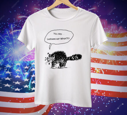 You Say Lesbians Eat What Pussy Tee Shirt