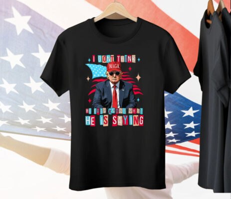 Trump I Don’t Think He Even Knows What He Is Saying T-Shirt