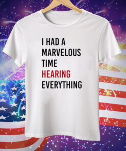 I Had A Marvelous Time Hearing Everything Tee Shirt