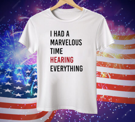 I Had A Marvelous Time Hearing Everything Tee Shirt