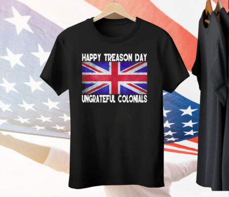 Happy Treason Day Ungrateful Colonials July 4th Tee Shirt