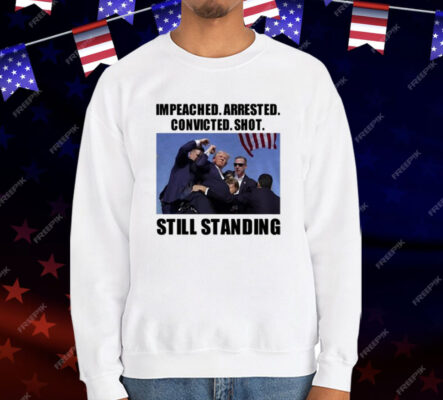 Impeached Arrested Convicted Shot Still Standing T-Shirt